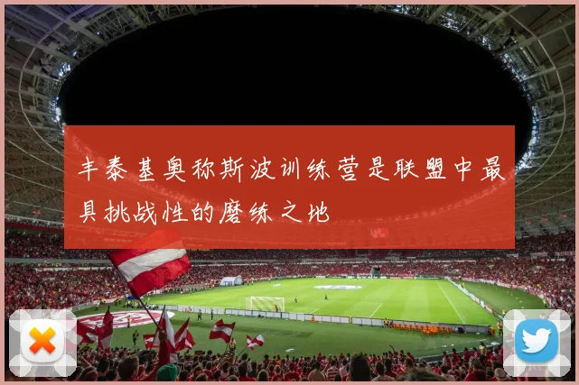 丰泰基奥称斯波训练营是联盟中最具挑战性的磨练之地