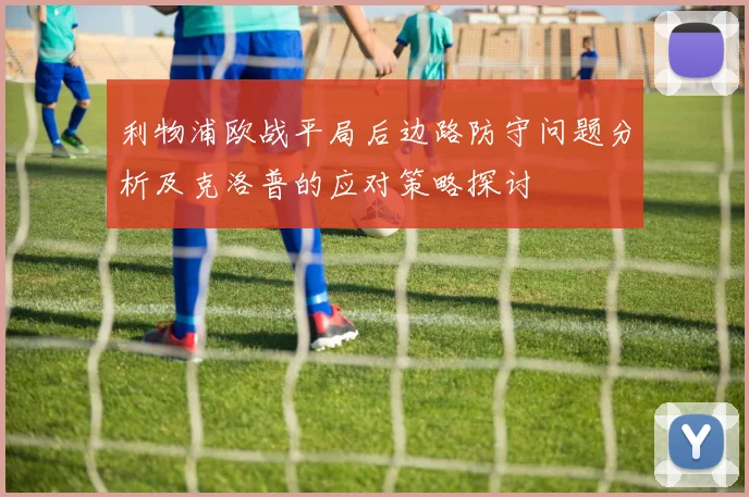 利物浦欧战平局后边路防守问题分析及克洛普的应对策略探讨