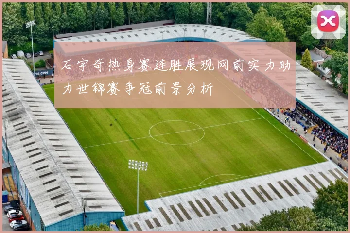 石宇奇热身赛连胜展现网前实力助力世锦赛争冠前景分析