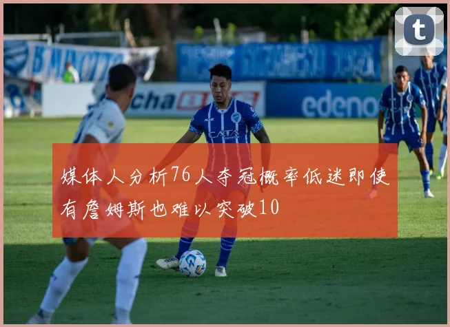 媒体人分析76人夺冠概率低迷即使有詹姆斯也难以突破10