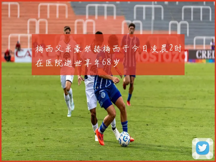 梅西父亲豪尔赫梅西于今日凌晨2时在医院逝世享年68岁