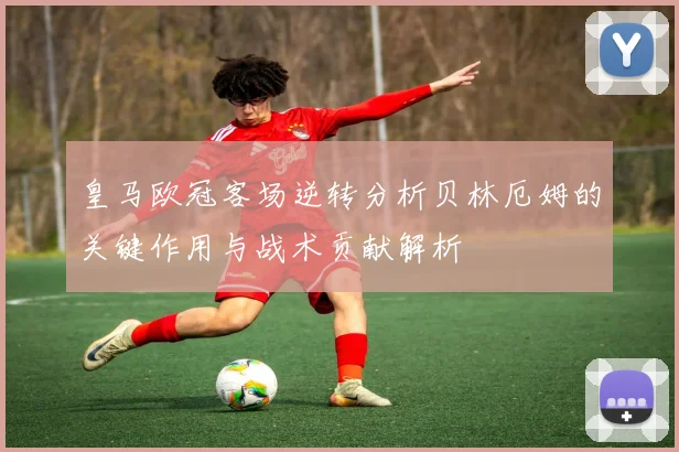 皇马欧冠客场逆转分析贝林厄姆的关键作用与战术贡献解析