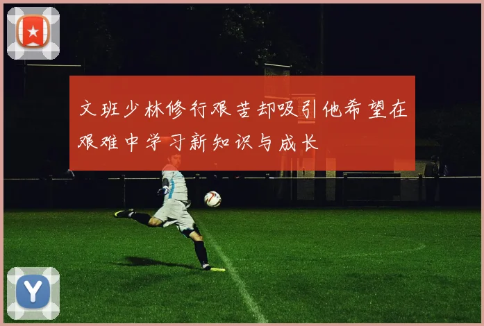 文班少林修行艰苦却吸引他希望在艰难中学习新知识与成长